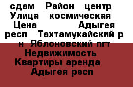 сдам › Район ­ центр › Улица ­ космическая › Цена ­ 12 000 - Адыгея респ., Тахтамукайский р-н, Яблоновский пгт Недвижимость » Квартиры аренда   . Адыгея респ.